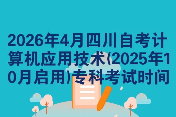 2026年4月四川自考计算机应用技术(2025年10月启用)专科考试时间
