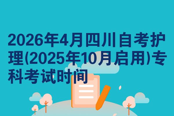 2026年4月四川自考护理(2025年10月启用)专科考试时间