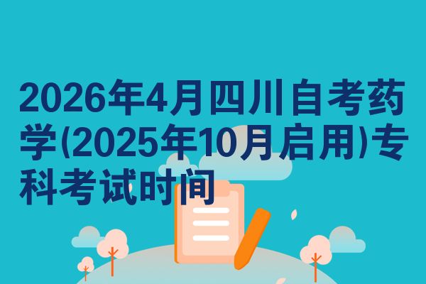2026年4月四川自考药学(2025年10月启用)专科考试时间