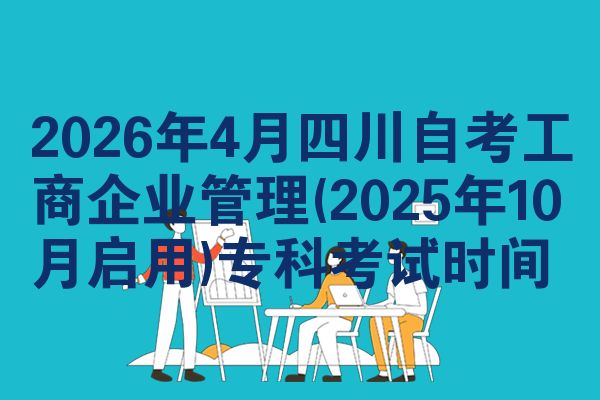 2026年4月四川自考工商企业管理(2025年10月启用)专科考试时间