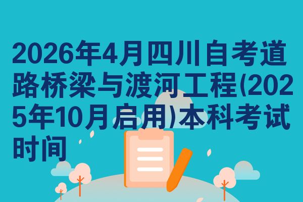2026年4月四川自考道路桥梁与渡河工程(2025年10月启用)本科考试时间