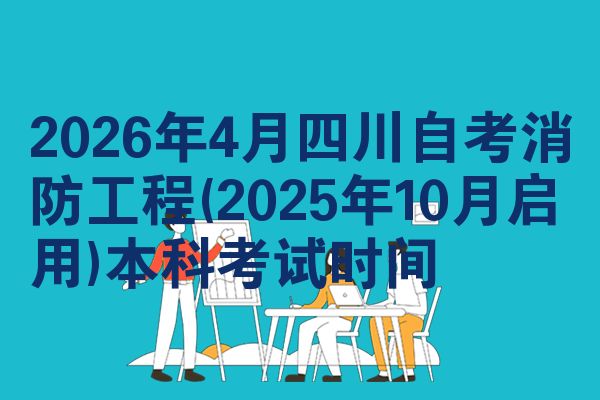2026年4月四川自考消防工程(2025年10月启用)本科考试时间