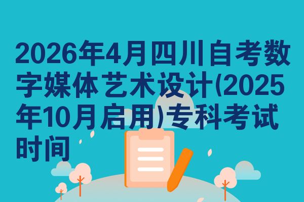 2026年4月四川自考数字媒体艺术设计(2025年10月启用)专科考试时间