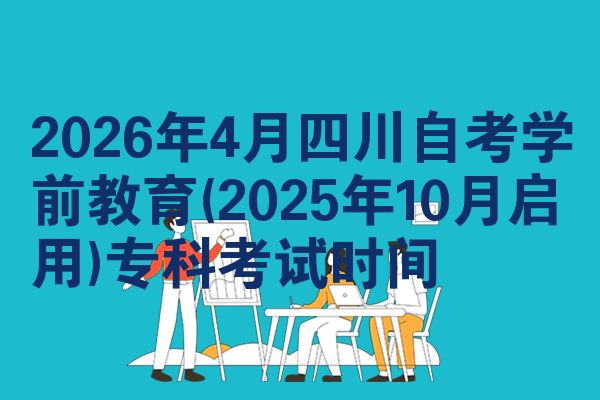 2026年4月四川自考学前教育(2025年10月启用)专科考试时间