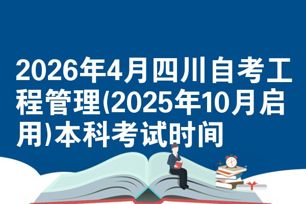 2026年4月四川自考工程管理(2025年10月启用)本科考试时间