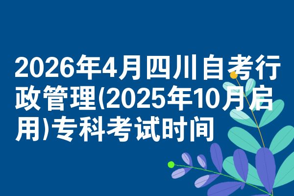 2026年4月四川自考行政管理(2025年10月启用)专科考试时间