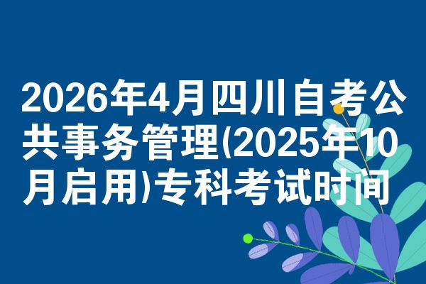 2026年4月四川自考公共事务管理(2025年10月启用)专科考试时间
