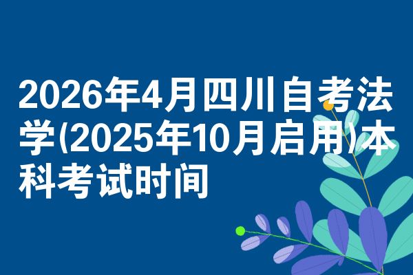2026年4月四川自考法学(2025年10月启用)本科考试时间