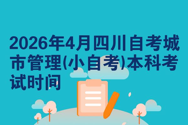 2026年4月四川自考城市管理(小自考)本科考试时间