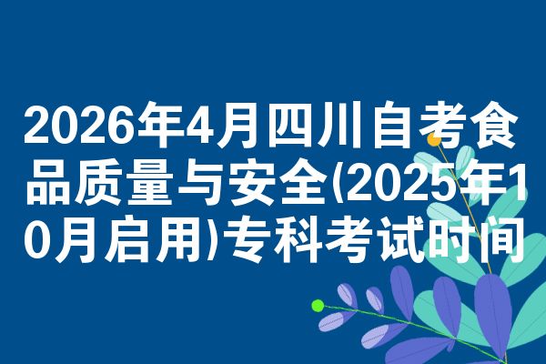 2026年4月四川自考食品质量与安全(2025年10月启用)专科考试时间
