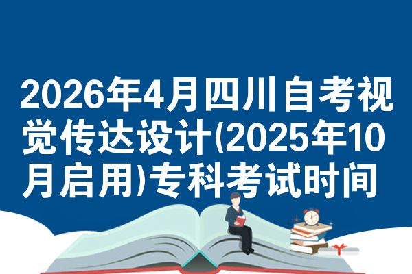2026年4月四川自考视觉传达设计(2025年10月启用)专科考试时间