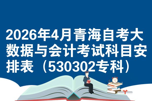 2026年4月青海自考大数据与会计考试科目安排表(530302专科)