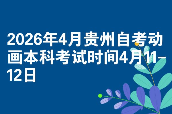2026年4月贵州自考动画本科考试时间4月11-12日