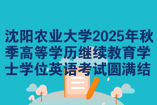 沈阳农业大学2025年秋季高等学历继续教育学士学位英语考试圆满结