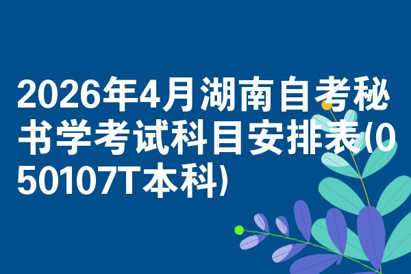 2026年4月湖南自考秘书学考试科目安排表(050107T本科)
