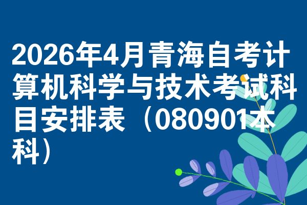 2026年4月青海自考计算机科学与技术考试科目安排表（080901本科）