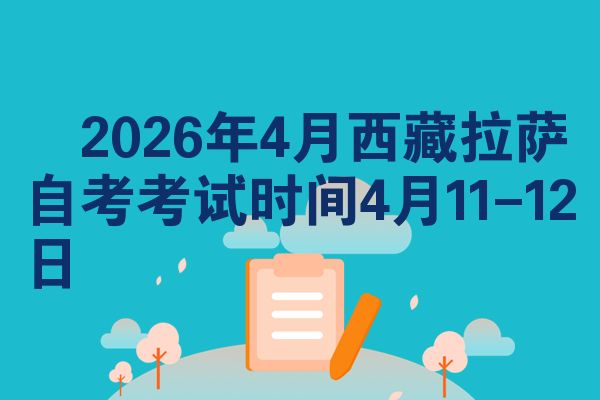 ​2026年4月西藏拉萨自考考试时间4月11-12日