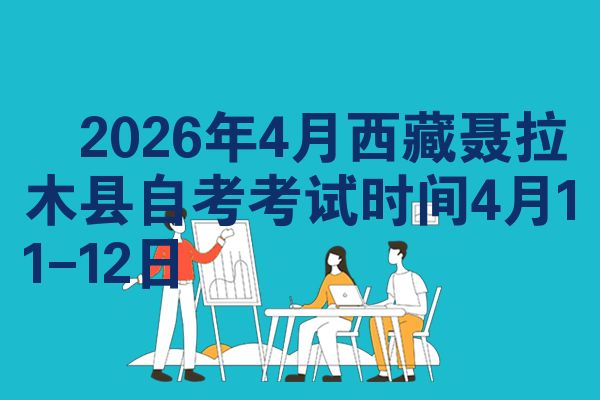2026年4月西藏聂拉木县自考考试时间4月11-12日