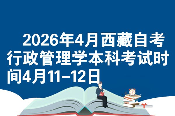 ​2026年4月西藏自考行政管理学本科考试时间4月11-12日