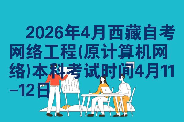 ​2026年4月西藏自考网络工程(原计算机网络)本科考试时间4月11-12日