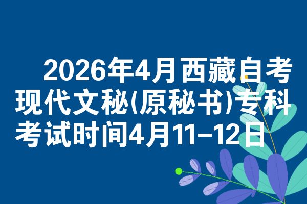 2026年4月西藏自考现代文秘(原秘书)专科考试时间4月11-12日
