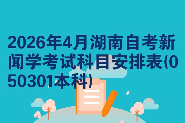 2026年4月湖南自考新闻学考试科目安排表(050301本科)