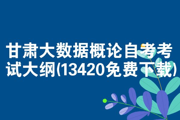 甘肃大数据概论自考考试大纲(13420免费下载)
