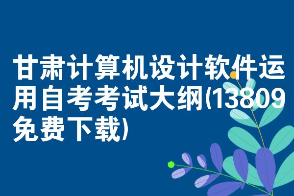甘肃计算机设计软件运用自考考试大纲(13809免费下载)