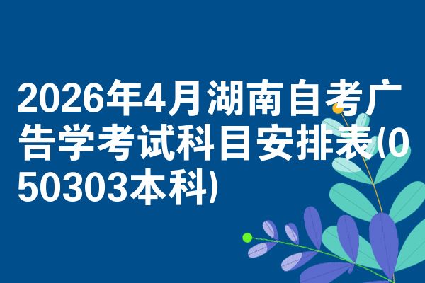 2026年4月湖南自考广告学考试科目安排表(050303本科)