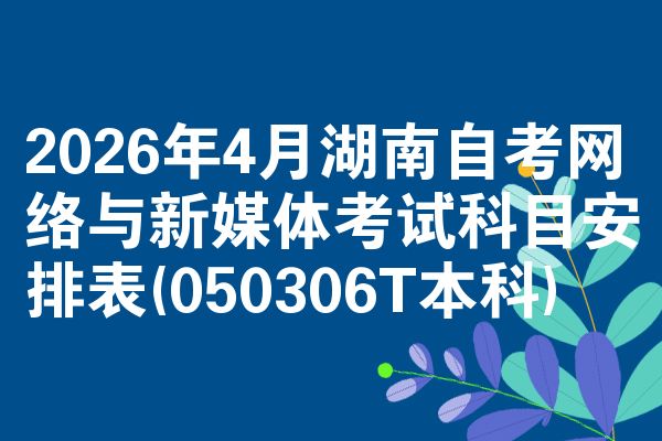 2026年4月湖南自考网络与新媒体考试科目安排表(050306T本科)