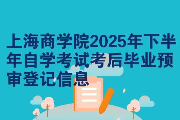 上海商学院2025年下半年自学考试考后毕业预审登记信息