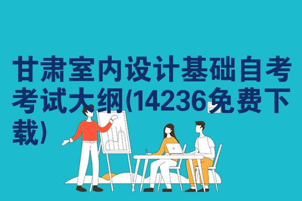 甘肃室内设计基础自考考试大纲(14236免费下载)