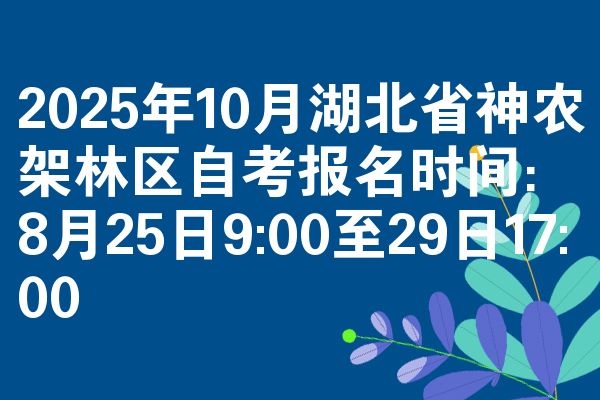 2025年10月湖北省神农架林区自考报名时间：8月25日9:00至29日17:00