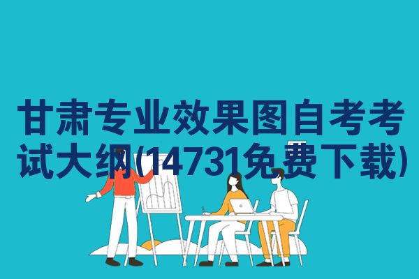 甘肃专业效果图自考考试大纲(14731免费下载)