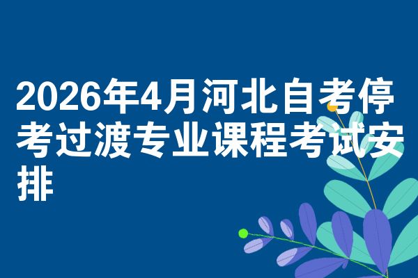 2026年4月河北自考停考过渡专业课程考试安排