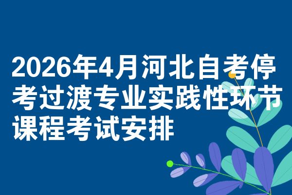 2026年4月河北自考停考过渡专业实践性环节课程考试安排