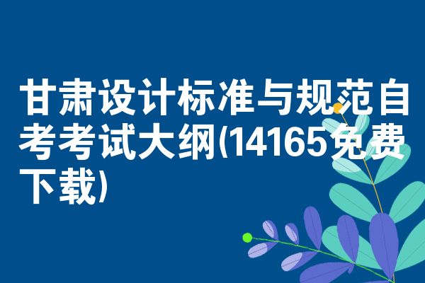 甘肃设计标准与规范自考考试大纲(14165免费下载)