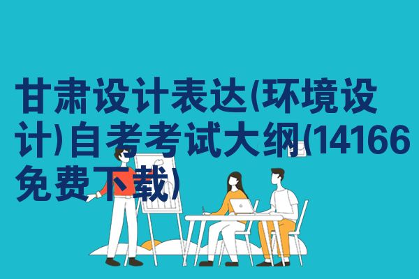 甘肃设计表达(环境设计)自考考试大纲(14166免费下载)