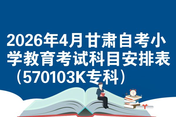 2026年4月甘肃自考小学教育考试科目安排表（570103K专科）