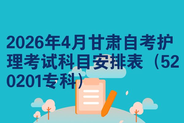 2026年4月甘肃自考护理考试科目安排表（520201专科）