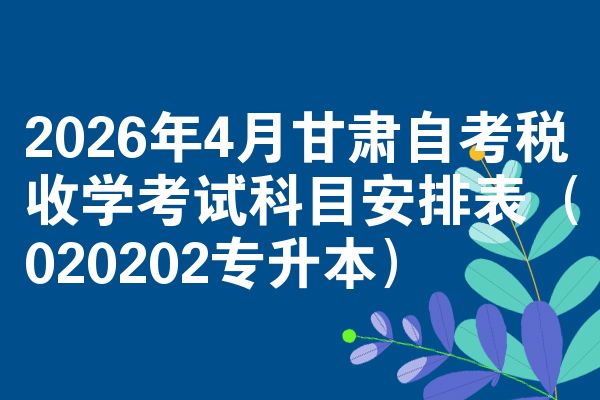 2026年4月甘肃自考税收学考试科目安排表（020202专升本）