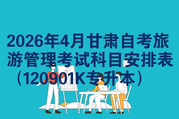 2026年4月甘肃自考旅游管理考试科目安排表(120901K专升本)