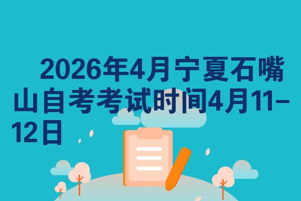 2026年4月宁夏石嘴山自考考试时间4月11-12日