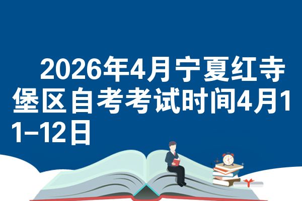 2026年4月宁夏红寺堡区自考考试时间4月11-12日