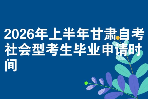 2026年上半年甘肃自考社会型考生毕业申请时间