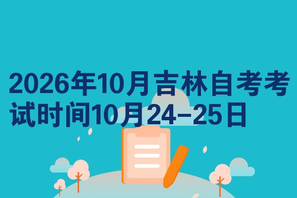 2026年10月吉林自考考试时间10月24-25日