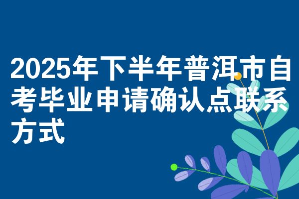 2025年下半年普洱市自考毕业申请确认点联系方式