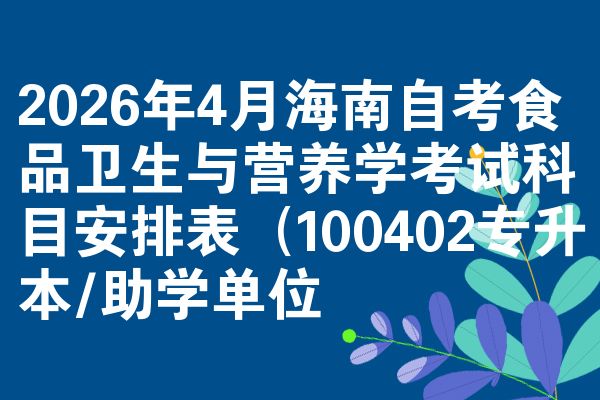 2026年4月海南自考食品卫生与营养学考试科目安排表(100402专升本/助学单位