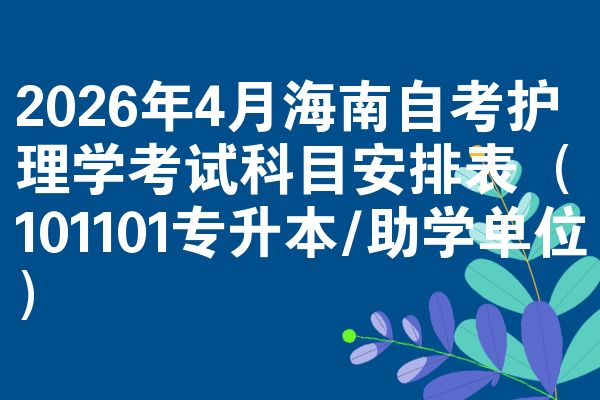 2026年4月海南自考护理学考试科目安排表(101101专升本/助学单位)