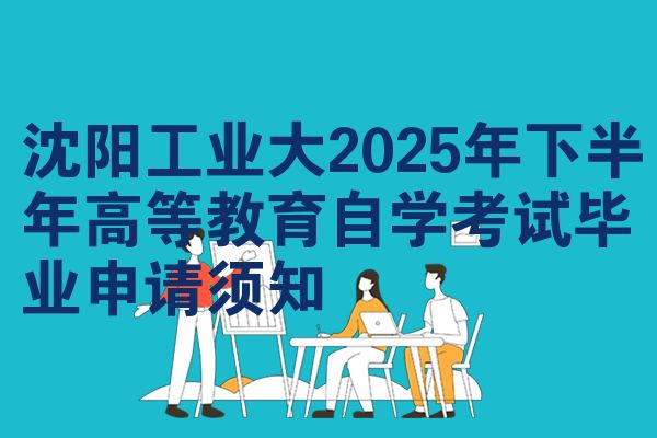 沈阳工业大2025年下半年高等教育自学考试毕业申请须知
